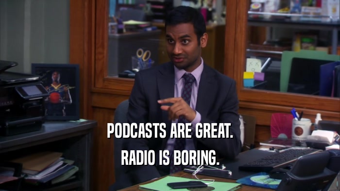PODCASTS ARE GREAT. RADIO IS BORING. 