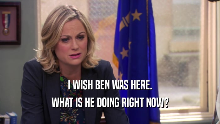 I WISH BEN WAS HERE. WHAT IS HE DOING RIGHT NOW? 