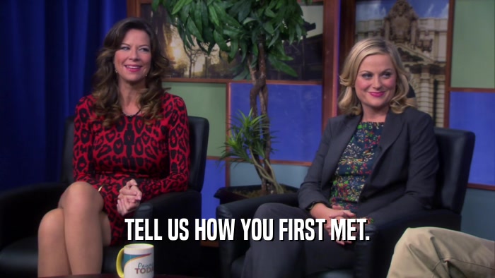 TELL US HOW YOU FIRST MET.  