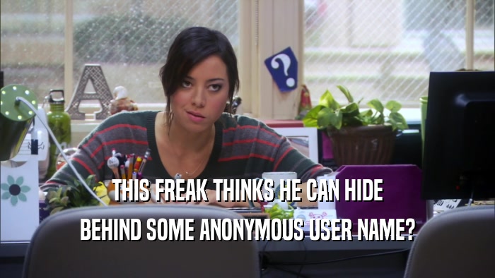 THIS FREAK THINKS HE CAN HIDE BEHIND SOME ANONYMOUS USER NAME? 
