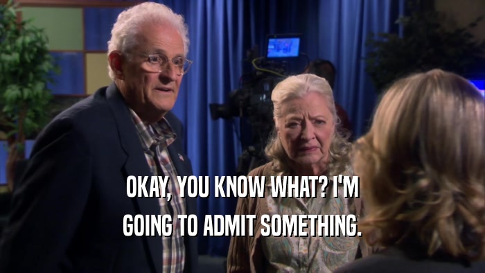 OKAY, YOU KNOW WHAT? I'M GOING TO ADMIT SOMETHING. 