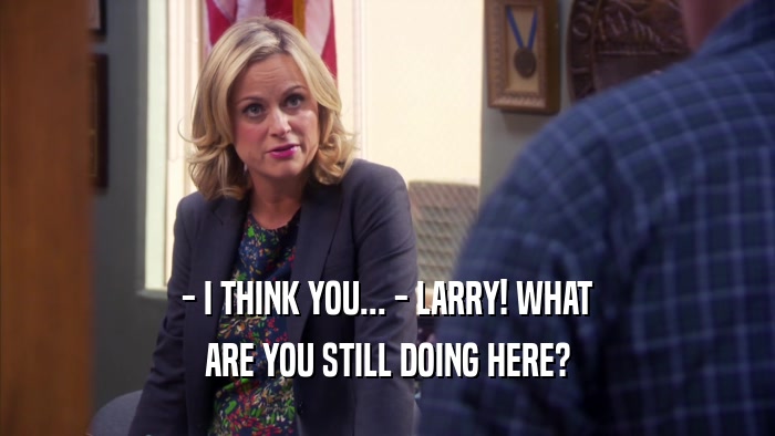 - I THINK YOU... - LARRY! WHAT ARE YOU STILL DOING HERE? 