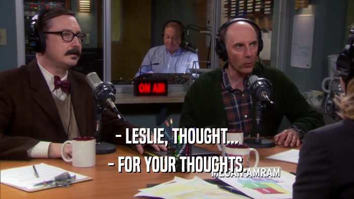 - LESLIE, THOUGHT...
 - FOR YOUR THOUGHTS.
 