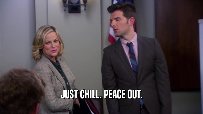 JUST CHILL. PEACE OUT.  