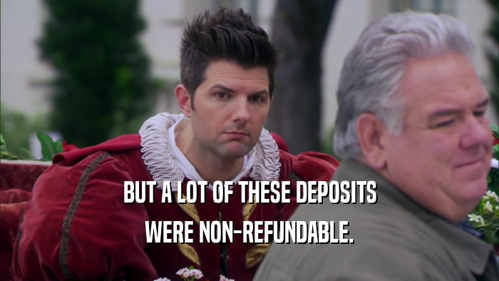 BUT A LOT OF THESE DEPOSITS WERE NON-REFUNDABLE. 