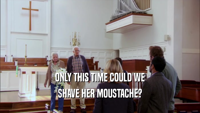 ONLY THIS TIME COULD WE SHAVE HER MOUSTACHE? 