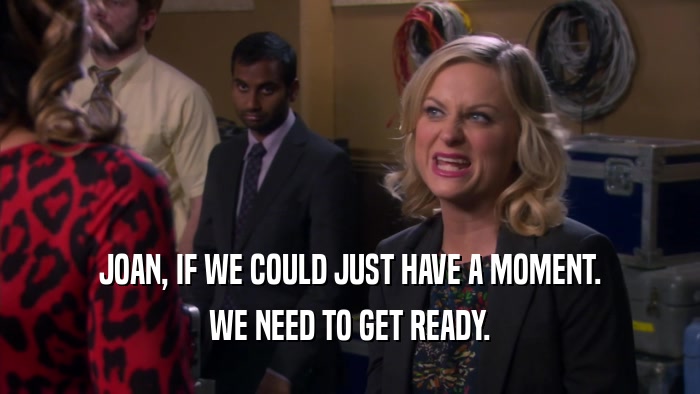 JOAN, IF WE COULD JUST HAVE A MOMENT. WE NEED TO GET READY. 