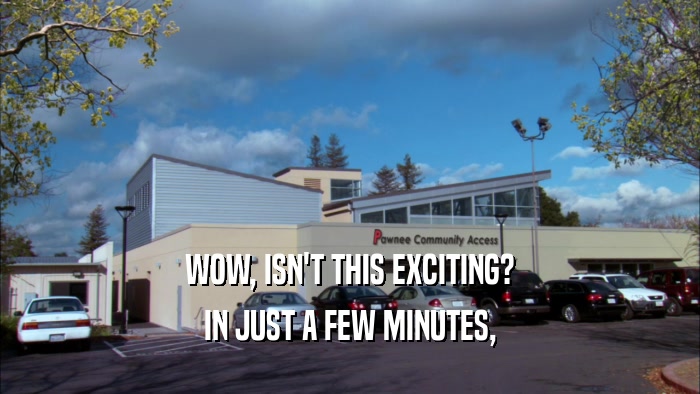 WOW, ISN'T THIS EXCITING? IN JUST A FEW MINUTES, 