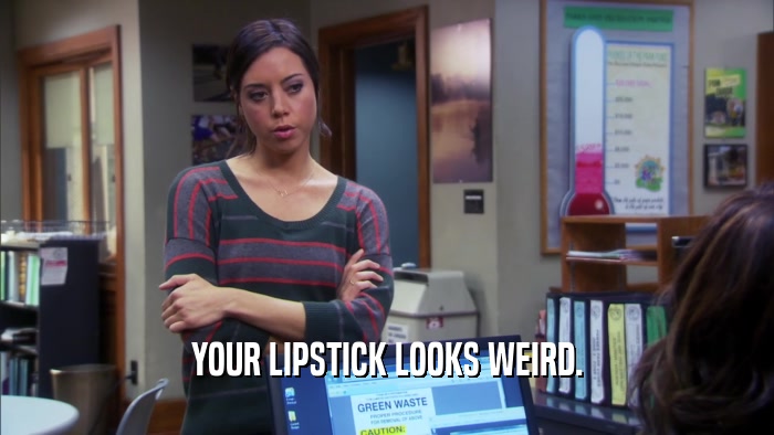 YOUR LIPSTICK LOOKS WEIRD.  
