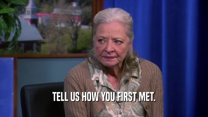 TELL US HOW YOU FIRST MET.  