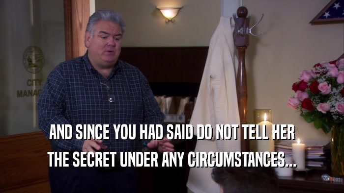 AND SINCE YOU HAD SAID DO NOT TELL HER THE SECRET UNDER ANY CIRCUMSTANCES... 