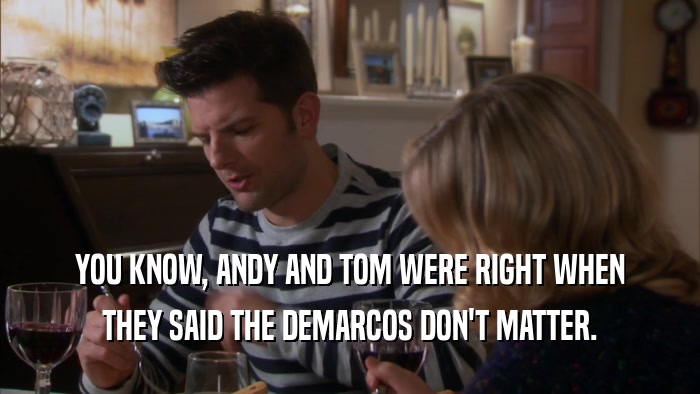YOU KNOW, ANDY AND TOM WERE RIGHT WHEN THEY SAID THE DEMARCOS DON'T MATTER. 