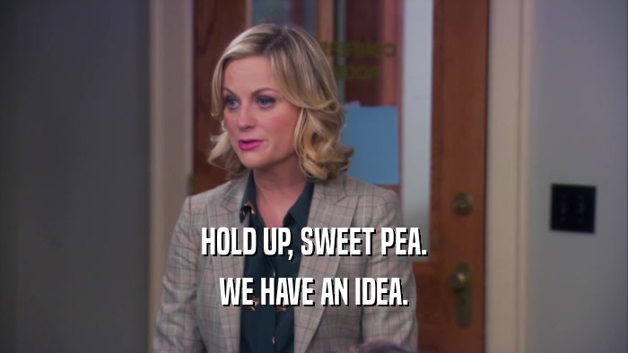 HOLD UP, SWEET PEA. WE HAVE AN IDEA. 
