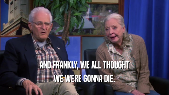 AND FRANKLY, WE ALL THOUGHT WE WERE GONNA DIE. 