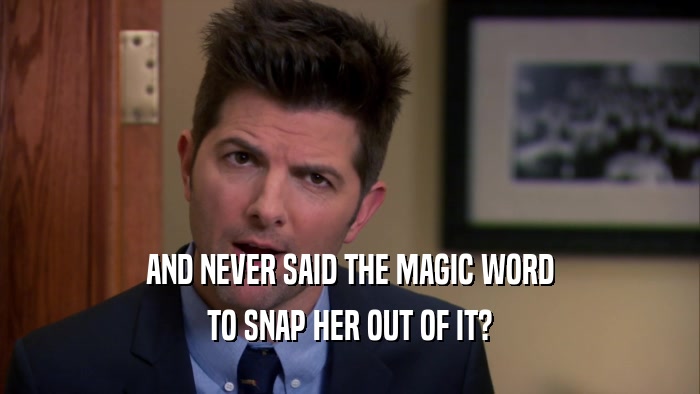 AND NEVER SAID THE MAGIC WORD TO SNAP HER OUT OF IT? 