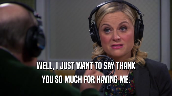 WELL, I JUST WANT TO SAY THANK YOU SO MUCH FOR HAVING ME. 