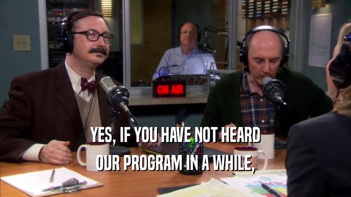 YES, IF YOU HAVE NOT HEARD OUR PROGRAM IN A WHILE, 