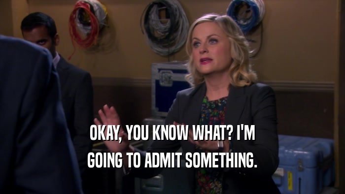 OKAY, YOU KNOW WHAT? I'M GOING TO ADMIT SOMETHING. 