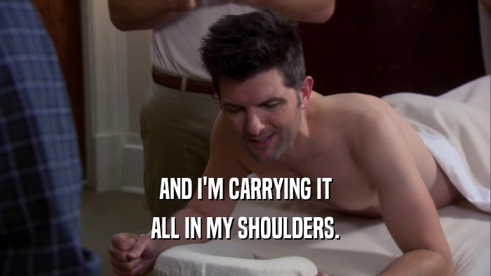 AND I'M CARRYING IT ALL IN MY SHOULDERS. 