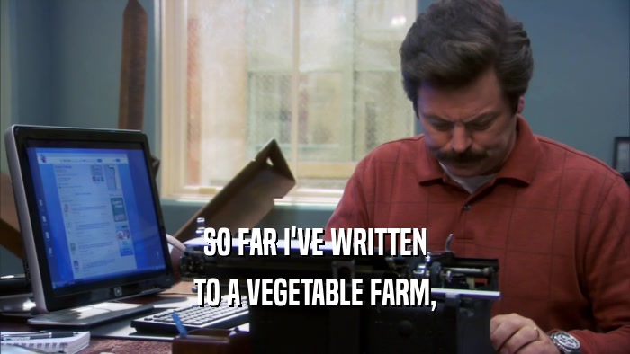 SO FAR I'VE WRITTEN TO A VEGETABLE FARM, 