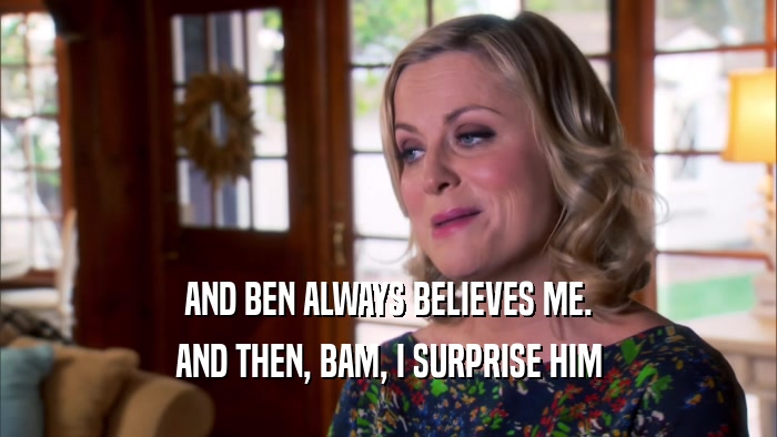 AND BEN ALWAYS BELIEVES ME. AND THEN, BAM, I SURPRISE HIM 