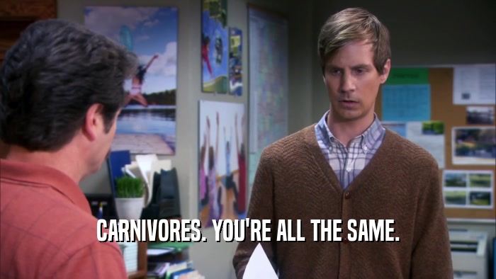 CARNIVORES. YOU'RE ALL THE SAME.  
