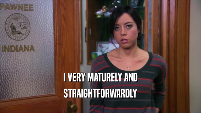 I VERY MATURELY AND STRAIGHTFORWARDLY 