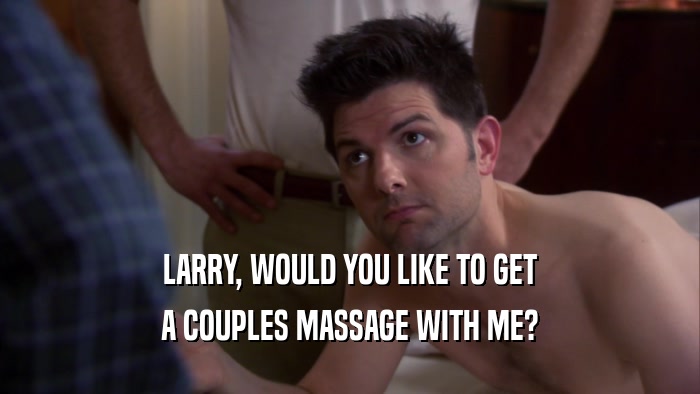 LARRY, WOULD YOU LIKE TO GET A COUPLES MASSAGE WITH ME? 