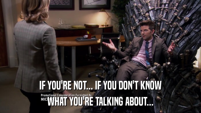 IF YOU'RE NOT... IF YOU DON'T KNOW WHAT YOU'RE TALKING ABOUT... 