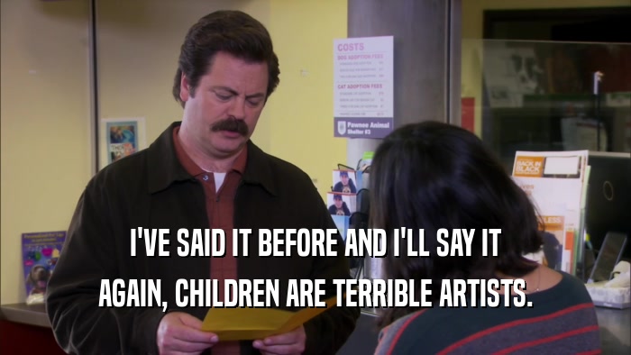 I'VE SAID IT BEFORE AND I'LL SAY IT AGAIN, CHILDREN ARE TERRIBLE ARTISTS. 
