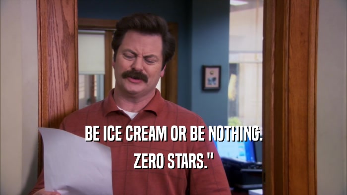 BE ICE CREAM OR BE NOTHING. ZERO STARS.