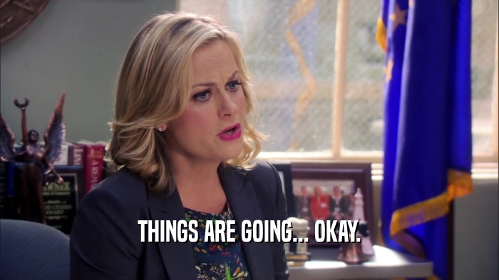 THINGS ARE GOING... OKAY.  