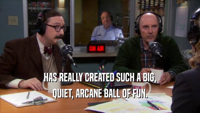 HAS REALLY CREATED SUCH A BIG, QUIET, ARCANE BALL OF FUN. 