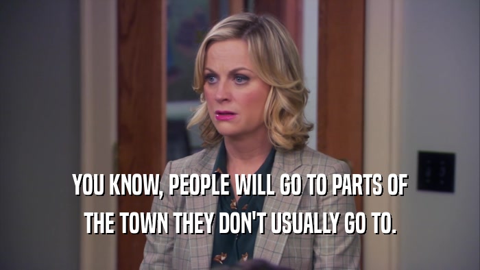 YOU KNOW, PEOPLE WILL GO TO PARTS OF THE TOWN THEY DON'T USUALLY GO TO. 