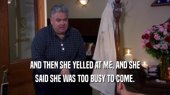 AND THEN SHE YELLED AT ME, AND SHE SAID SHE WAS TOO BUSY TO COME. 