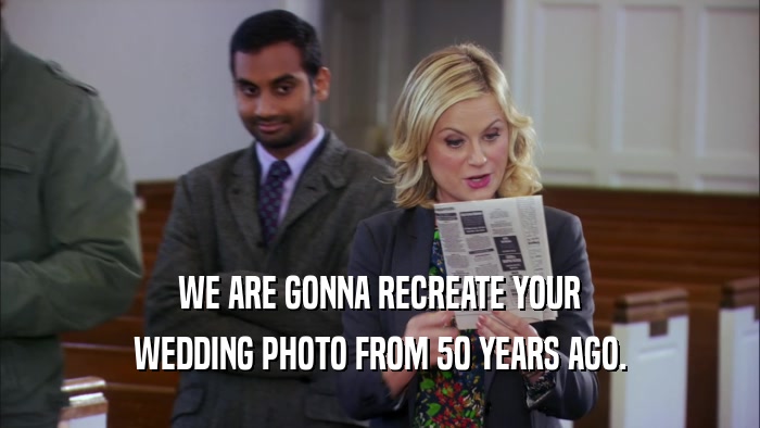 WE ARE GONNA RECREATE YOUR WEDDING PHOTO FROM 50 YEARS AGO. 
