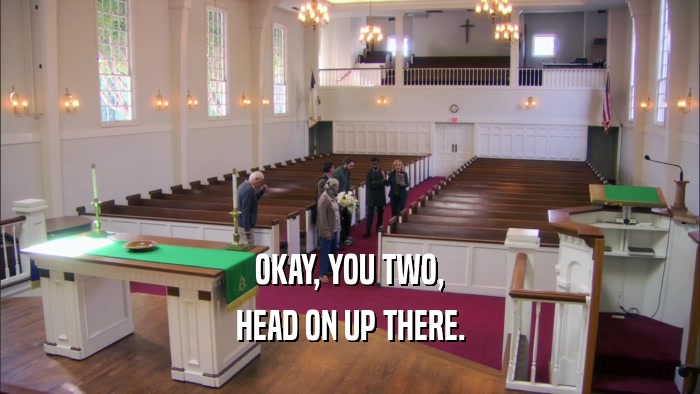 OKAY, YOU TWO, HEAD ON UP THERE. 