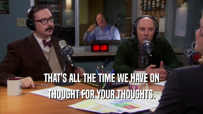 THAT'S ALL THE TIME WE HAVE ON THOUGHT FOR YOUR THOUGHTS. 