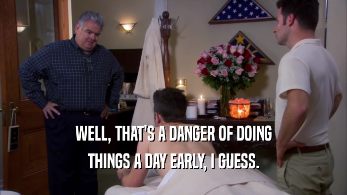 WELL, THAT'S A DANGER OF DOING THINGS A DAY EARLY, I GUESS. 