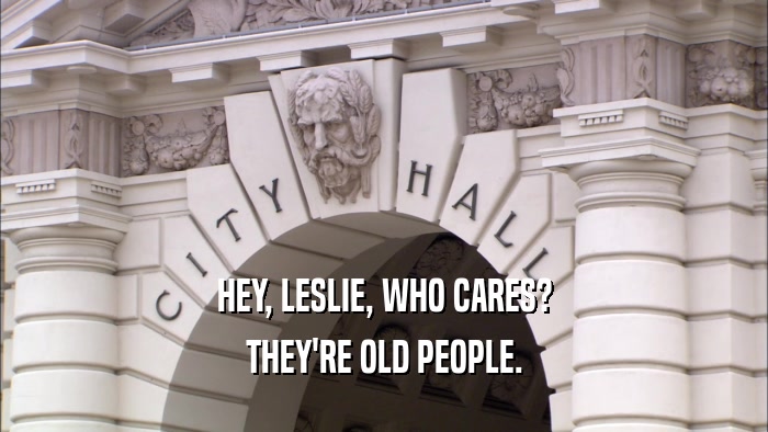 HEY, LESLIE, WHO CARES? THEY'RE OLD PEOPLE. 
