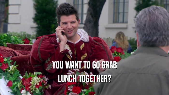 YOU WANT TO GO GRAB LUNCH TOGETHER? 