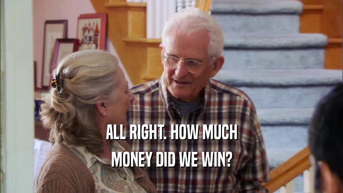ALL RIGHT. HOW MUCH MONEY DID WE WIN? 