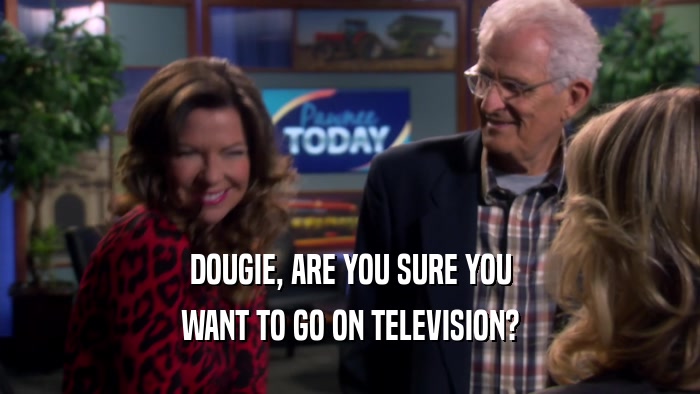 DOUGIE, ARE YOU SURE YOU WANT TO GO ON TELEVISION? 