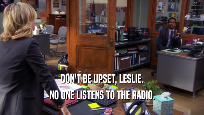DON'T BE UPSET, LESLIE. NO ONE LISTENS TO THE RADIO. 