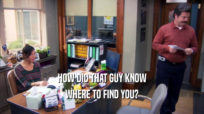 HOW DID THAT GUY KNOW WHERE TO FIND YOU? 