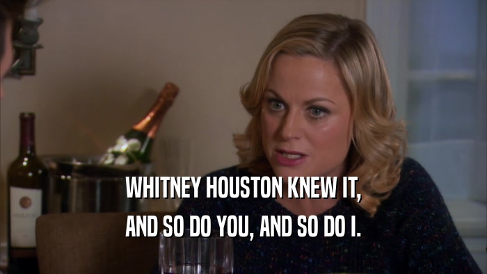 WHITNEY HOUSTON KNEW IT, AND SO DO YOU, AND SO DO I. 