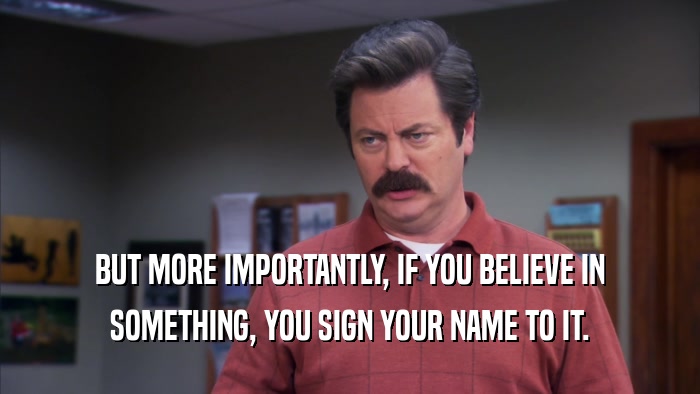 BUT MORE IMPORTANTLY, IF YOU BELIEVE IN
 SOMETHING, YOU SIGN YOUR NAME TO IT.
 