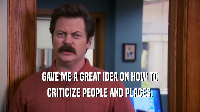 GAVE ME A GREAT IDEA ON HOW TO CRITICIZE PEOPLE AND PLACES. 