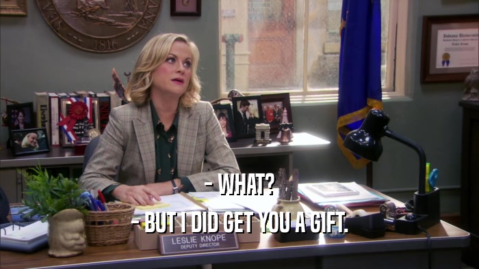 - WHAT? - BUT I DID GET YOU A GIFT. 
