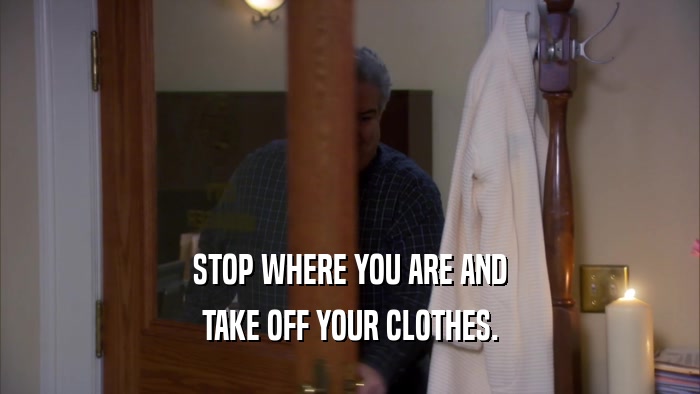 STOP WHERE YOU ARE AND TAKE OFF YOUR CLOTHES. 